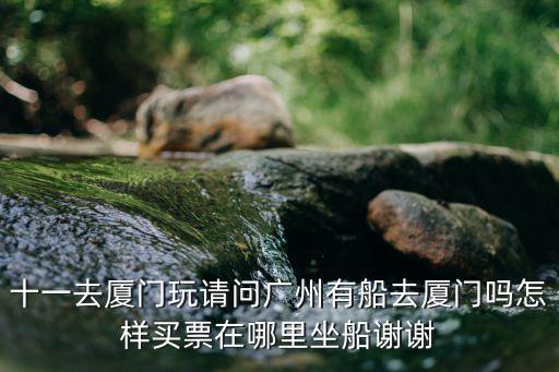 十一去廈門玩請問廣州有船去廈門嗎怎樣買票在哪里坐船謝謝