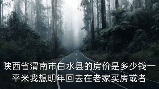 陜西省渭南市白水縣的房價是多少錢一平米我想明年回去在老家買房或者