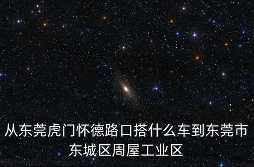 從東莞虎門懷德路口搭什么車到東莞市東城區周屋工業區