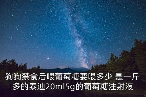 狗狗禁食后喂葡萄糖要喂多少 是一斤多的泰迪20ml5g的葡萄糖注射液
