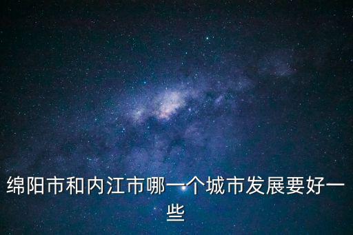 綿陽市和內江市哪一個城市發展要好一些