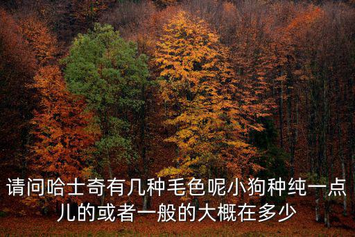 請問哈士奇有幾種毛色呢小狗種純一點兒的或者一般的大概在多少