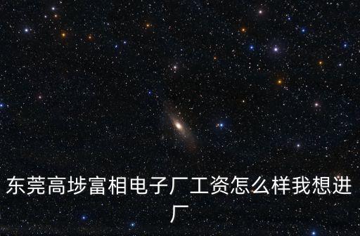 東莞高埗富相電子廠工資怎么樣我想進廠
