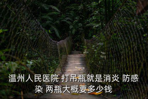 溫州人民醫(yī)院 打吊瓶就是消炎 防感染 兩瓶大概要多少錢