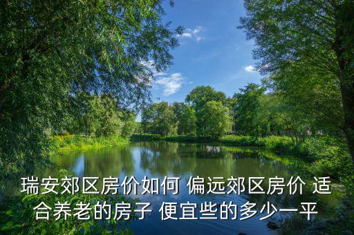 瑞安郊區房價如何 偏遠郊區房價 適合養老的房子 便宜些的多少一平
