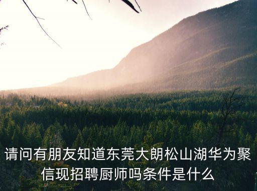 請問有朋友知道東莞大朗松山湖華為聚信現招聘廚師嗎條件是什么