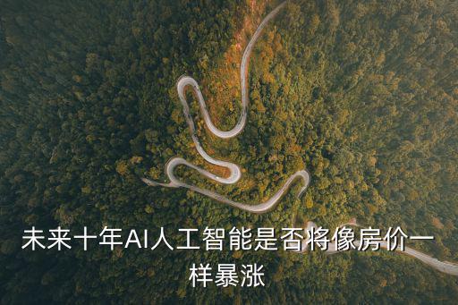 未來(lái)十年AI人工智能是否將像房?jī)r(jià)一樣暴漲