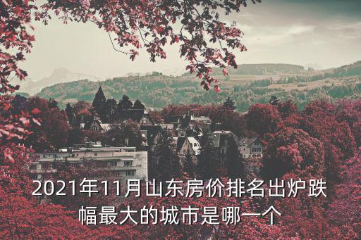 2021年11月山東房?jī)r(jià)排名出爐跌幅最大的城市是哪一個(gè)