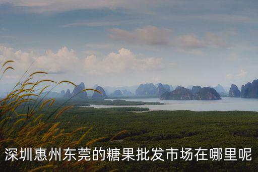 深圳惠州東莞的糖果批發市場在哪里呢
