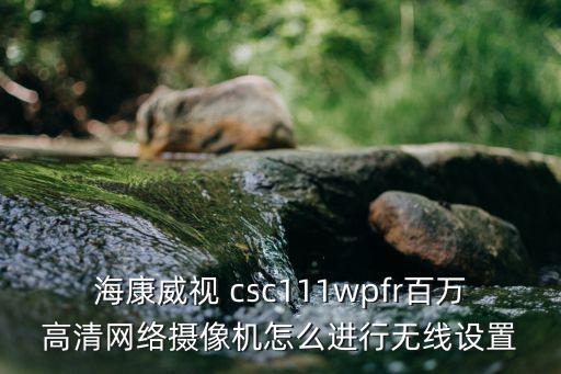 海康一體機怎么連接，海康威視 csc111wpfr百萬高清網絡攝像機怎么進行無線設置