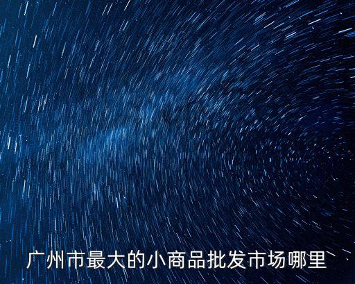 廣州市最大的小商品批發市場哪里