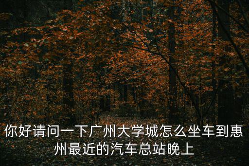 廣州大學(xué)城到惠州，廣州大學(xué)城到惠州惠城區(qū)水口街道辦事處東江工業(yè)區(qū)坐什么車