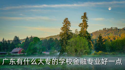 廣州大專金融，廣東省有哪些金融專科學校