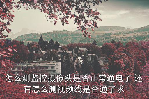 怎么測監控攝像頭是否正常通電了 還有怎么測視頻線是否通了求