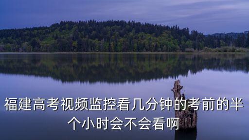 2013福建高考視頻監控怎么看，福建高考視頻監控看幾分鐘的考前的半個小時會不會看啊