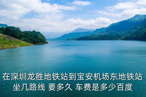 在深圳龍勝地鐵站到寶安機場東地鐵站坐幾路線 要多久 車費是多少百度