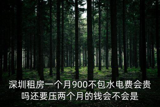 深圳租房一個月900不包水電費會貴嗎還要壓兩個月的錢會不會是