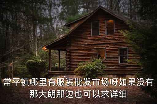 東莞常平買衣服哪里好，常平鎮哪里有服裝批發市場呀如果沒有那大朗那邊也可以求詳細