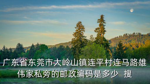 東莞大嶺山連平村力祥，廣東省東莞市大嶺山鎮連平村連馬路雄偉家私旁的郵政編碼是多少  搜