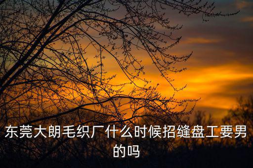 東莞大朗毛織廠什么時候招縫盤工要男的嗎