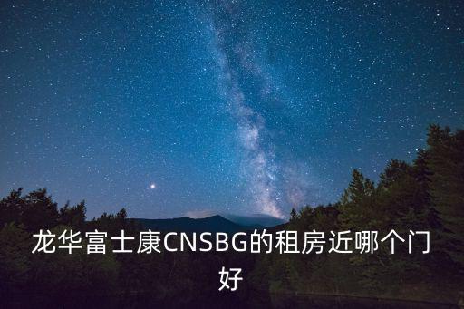 龍華富士康CNSBG的租房近哪個門好