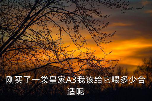 皇家a3幼犬狗糧喂多少，剛買了一袋皇家A3我該給它喂多少合適呢