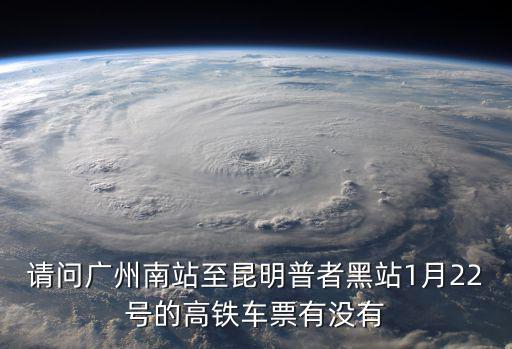 請問廣州南站至昆明普者黑站1月22號的高鐵車票有沒有