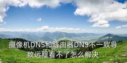 攝像機DNS和路由器DNS不一致導致遠程看不了怎么解決