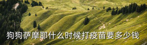 狗狗薩摩耶什么時(shí)候打疫苗要多少錢