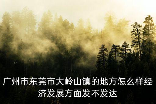 廣州市東莞市大嶺山鎮(zhèn)的地方怎么樣經(jīng)濟發(fā)展方面發(fā)不發(fā)達