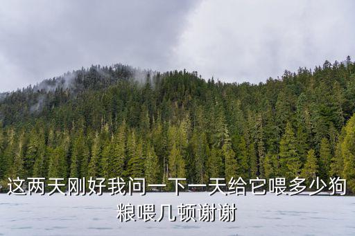 這兩天剛好我問一下一天給它喂多少狗糧喂幾頓謝謝