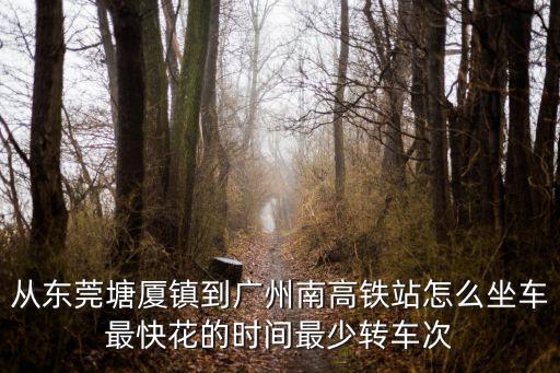 從東莞塘廈鎮(zhèn)到廣州南高鐵站怎么坐車最快花的時間最少轉(zhuǎn)車次