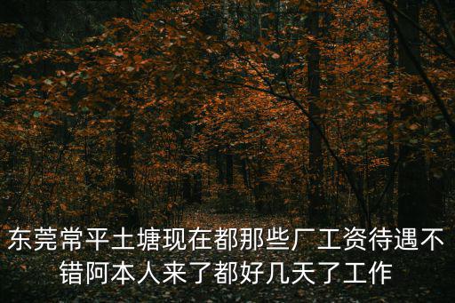 東莞常平土塘現(xiàn)在都那些廠工資待遇不錯阿本人來了都好幾天了工作