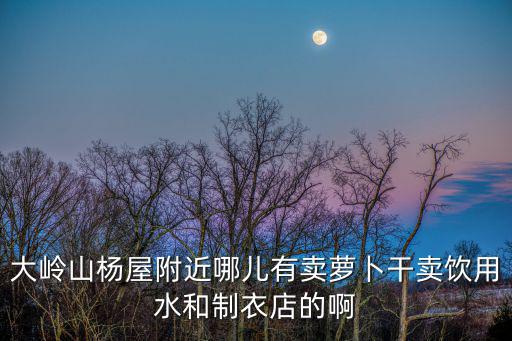 大嶺山楊屋附近哪兒有賣蘿卜干賣飲用水和制衣店的啊