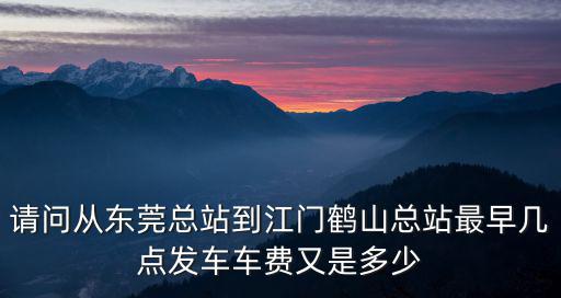 請問從東莞總站到江門鶴山總站最早幾點發車車費又是多少
