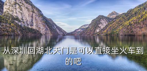 從深圳回湖北天門是可以直接坐火車到的吧