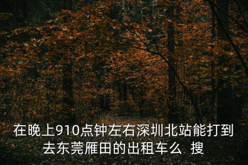 在晚上910點鐘左右深圳北站能打到去東莞雁田的出租車么  搜
