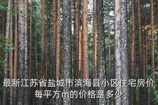 濱海哪個小區房價最低，最新江蘇省鹽城市濱?？h小區住宅房價每平方m的價格是多少