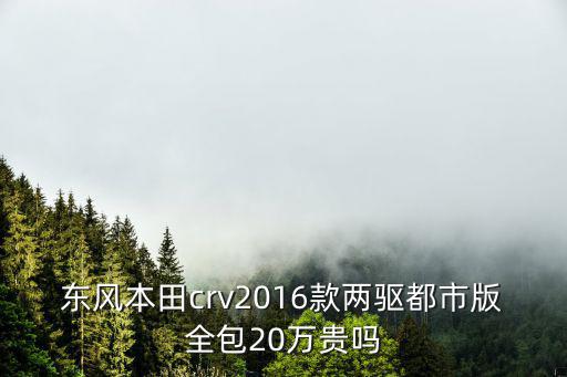 東莞2016款crv落地，東風本田crv2016款兩驅都市版全包20萬貴嗎