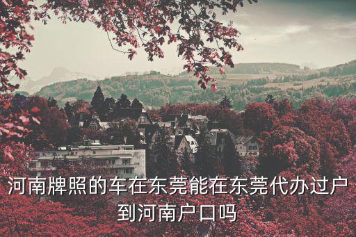 河南牌照的車(chē)在東莞能在東莞代辦過(guò)戶(hù)到河南戶(hù)口嗎
