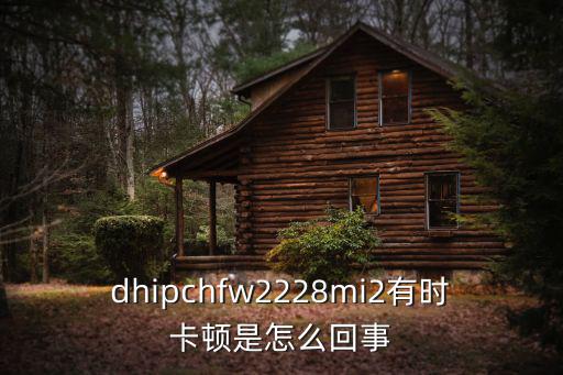 dhipchfw2228mi2有時卡頓是怎么回事