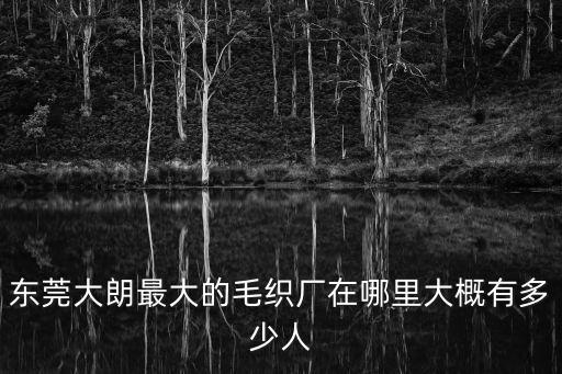 東莞大朗最大的毛織廠在哪里大概有多少人