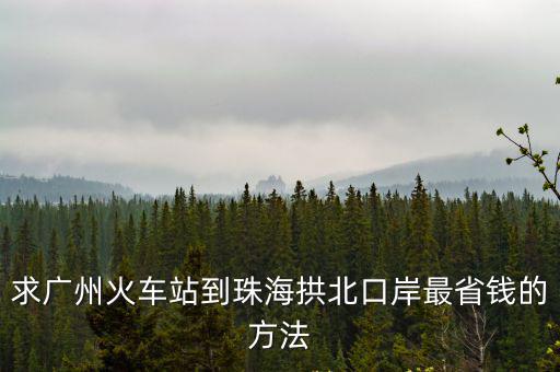 求廣州火車站到珠海拱北口岸最省錢的方法