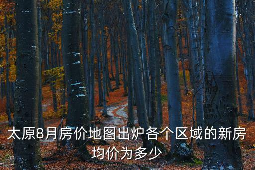 太原8月房價地圖出爐各個區域的新房均價為多少