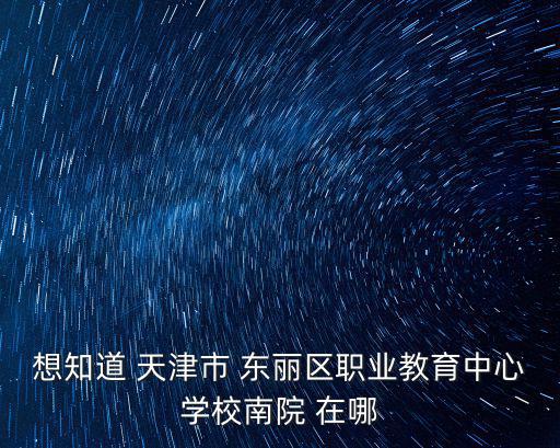 想知道 天津市 東麗區職業教育中心學校南院 在哪