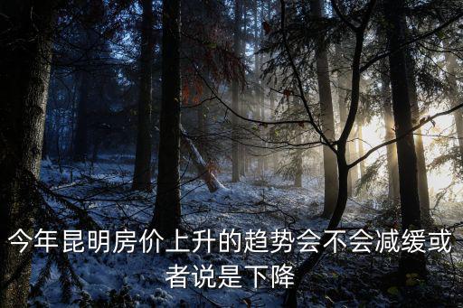 今年昆明房?jī)r(jià)上升的趨勢(shì)會(huì)不會(huì)減緩或者說(shuō)是下降