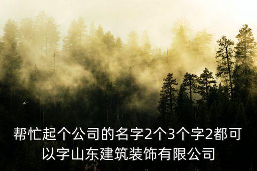 深圳華創建筑裝飾山東分公司，幫忙起個公司的名字2個3個字2都可以字山東建筑裝飾有限公司