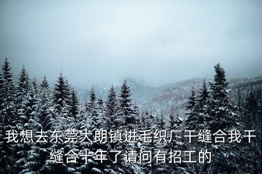 我想去東莞大朗鎮進毛織廠干縫合我干縫合十年了請問有招工的