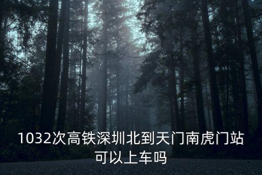 1032次高鐵深圳北到天門南虎門站可以上車嗎