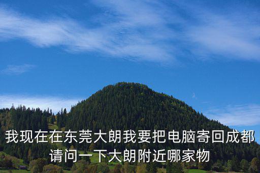 我現在在東莞大朗我要把電腦寄回成都請問一下大朗附近哪家物